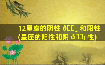 12星座的阴性 🌸 和阳性(星座的阳性和阴 🐡 性)
